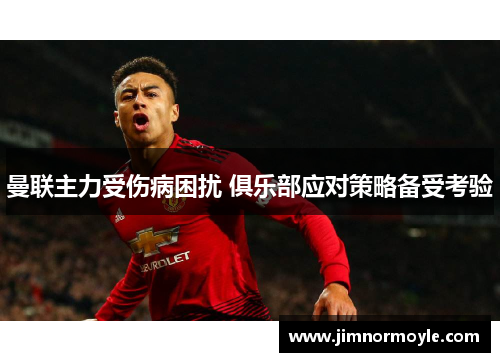 曼联主力受伤病困扰 俱乐部应对策略备受考验